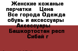 Женские кожаные перчатки. › Цена ­ 700 - Все города Одежда, обувь и аксессуары » Аксессуары   . Башкортостан респ.,Сибай г.